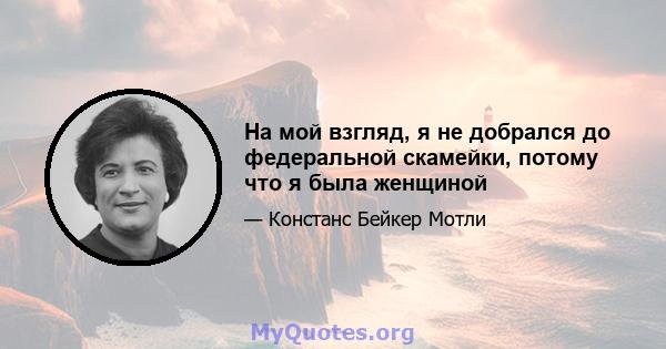 На мой взгляд, я не добрался до федеральной скамейки, потому что я была женщиной