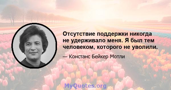 Отсутствие поддержки никогда не удерживало меня. Я был тем человеком, которого не уволили.