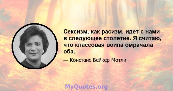 Сексизм, как расизм, идет с нами в следующее столетие. Я считаю, что классовая война омрачала оба.