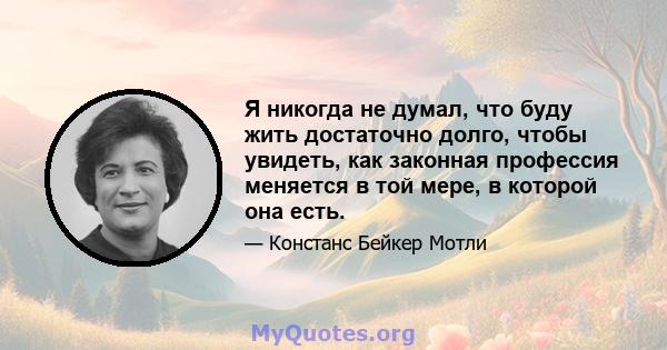 Я никогда не думал, что буду жить достаточно долго, чтобы увидеть, как законная профессия меняется в той мере, в которой она есть.