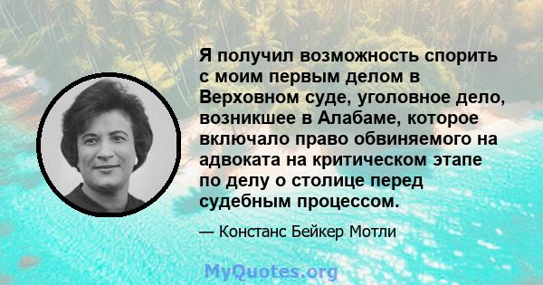 Я получил возможность спорить с моим первым делом в Верховном суде, уголовное дело, возникшее в Алабаме, которое включало право обвиняемого на адвоката на критическом этапе по делу о столице перед судебным процессом.