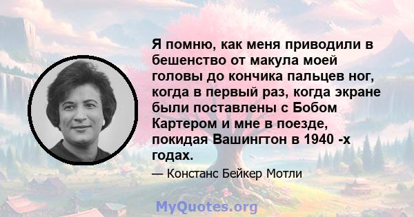 Я помню, как меня приводили в бешенство от макула моей головы до кончика пальцев ног, когда в первый раз, когда экране были поставлены с Бобом Картером и мне в поезде, покидая Вашингтон в 1940 -х годах.