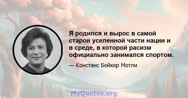 Я родился и вырос в самой старой уселенной части нации и в среде, в которой расизм официально занимался спортом.