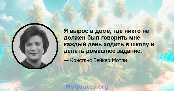 Я вырос в доме, где никто не должен был говорить мне каждый день ходить в школу и делать домашнее задание.