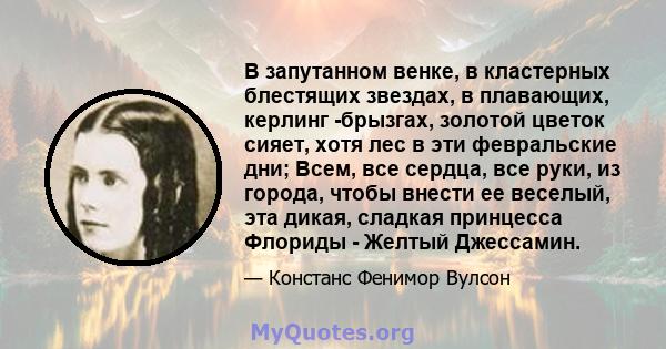 В запутанном венке, в кластерных блестящих звездах, в плавающих, керлинг -брызгах, золотой цветок сияет, хотя лес в эти февральские дни; Всем, все сердца, все руки, из города, чтобы внести ее веселый, эта дикая, сладкая 