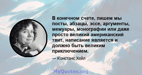 В конечном счете, пишем мы посты, абзацы, эссе, аргументы, мемуары, монографии или даже просто великий американский твит, написание является и должно быть великим приключением.