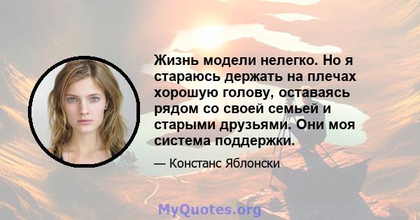 Жизнь модели нелегко. Но я стараюсь держать на плечах хорошую голову, оставаясь рядом со своей семьей и старыми друзьями. Они моя система поддержки.