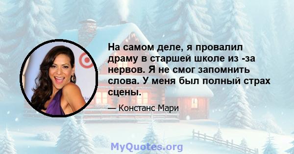 На самом деле, я провалил драму в старшей школе из -за нервов. Я не смог запомнить слова. У меня был полный страх сцены.