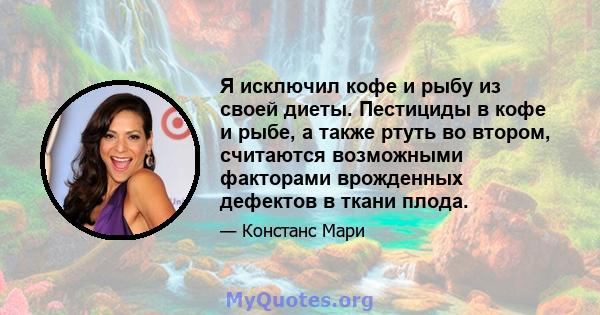 Я исключил кофе и рыбу из своей диеты. Пестициды в кофе и рыбе, а также ртуть во втором, считаются возможными факторами врожденных дефектов в ткани плода.