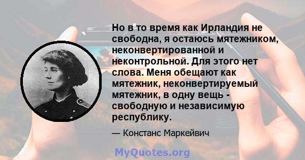 Но в то время как Ирландия не свободна, я остаюсь мятежником, неконвертированной и неконтрольной. Для этого нет слова. Меня обещают как мятежник, неконвертируемый мятежник, в одну вещь - свободную и независимую