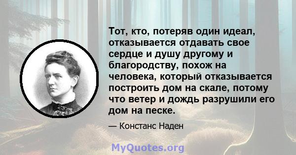 Тот, кто, потеряв один идеал, отказывается отдавать свое сердце и душу другому и благородству, похож на человека, который отказывается построить дом на скале, потому что ветер и дождь разрушили его дом на песке.