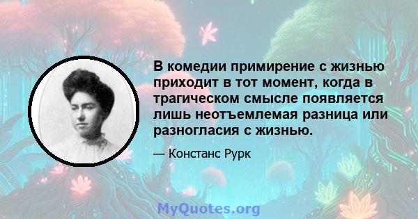 В комедии примирение с жизнью приходит в тот момент, когда в трагическом смысле появляется лишь неотъемлемая разница или разногласия с жизнью.