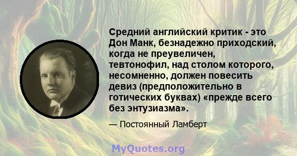 Средний английский критик - это Дон Манк, безнадежно приходский, когда не преувеличен, тевтонофил, над столом которого, несомненно, должен повесить девиз (предположительно в готических буквах) «прежде всего без