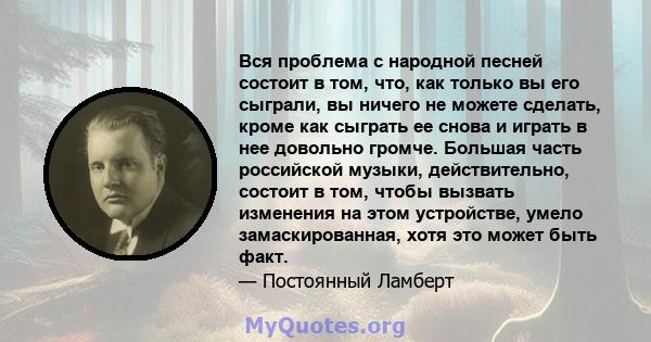 Вся проблема с народной песней состоит в том, что, как только вы его сыграли, вы ничего не можете сделать, кроме как сыграть ее снова и играть в нее довольно громче. Большая часть российской музыки, действительно,