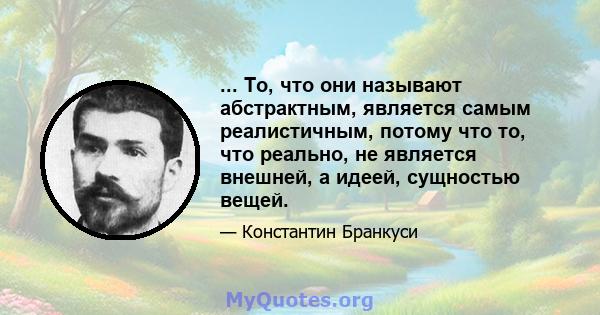 ... То, что они называют абстрактным, является самым реалистичным, потому что то, что реально, не является внешней, а идеей, сущностью вещей.