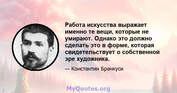 Работа искусства выражает именно те вещи, которые не умирают. Однако это должно сделать это в форме, которая свидетельствует о собственной эре художника.