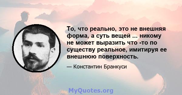 То, что реально, это не внешняя форма, а суть вещей ... никому не может выразить что -то по существу реальное, имитируя ее внешнюю поверхность.