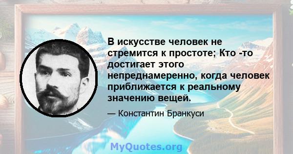 В искусстве человек не стремится к простоте; Кто -то достигает этого непреднамеренно, когда человек приближается к реальному значению вещей.