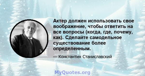 Актер должен использовать свое воображение, чтобы ответить на все вопросы (когда, где, почему, как). Сделайте самодельное существование более определенным.