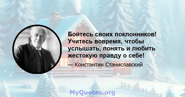 Бойтесь своих поклонников! Учитесь вовремя, чтобы услышать, понять и любить жестокую правду о себе!