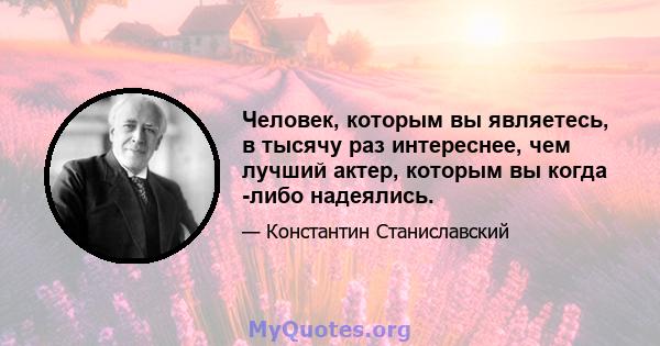 Человек, которым вы являетесь, в тысячу раз интереснее, чем лучший актер, которым вы когда -либо надеялись.