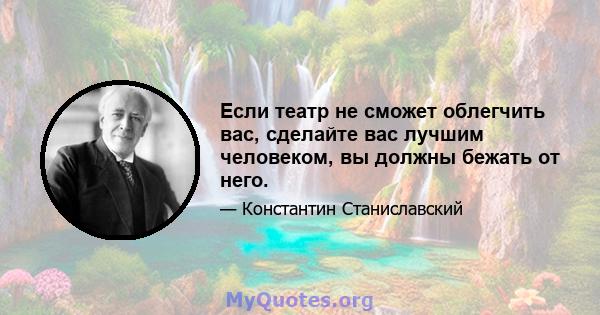 Если театр не сможет облегчить вас, сделайте вас лучшим человеком, вы должны бежать от него.