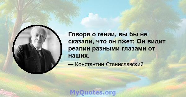 Говоря о гении, вы бы не сказали, что он лжет; Он видит реалии разными глазами от наших.