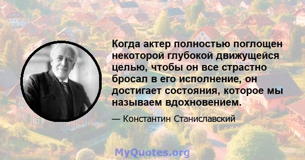 Когда актер полностью поглощен некоторой глубокой движущейся целью, чтобы он все страстно бросал в его исполнение, он достигает состояния, которое мы называем вдохновением.