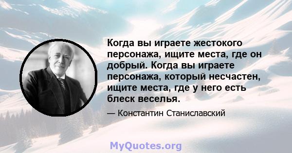 Когда вы играете жестокого персонажа, ищите места, где он добрый. Когда вы играете персонажа, который несчастен, ищите места, где у него есть блеск веселья.