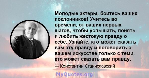 Молодые актеры, бойтесь ваших поклонников! Учитесь во времени, от ваших первых шагов, чтобы услышать, понять и любить жестокую правду о себе. Узнайте, кто может сказать вам эту правду и поговорить о вашем искусстве