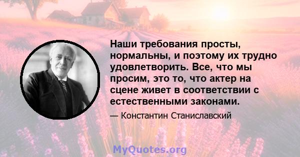 Наши требования просты, нормальны, и поэтому их трудно удовлетворить. Все, что мы просим, ​​это то, что актер на сцене живет в соответствии с естественными законами.