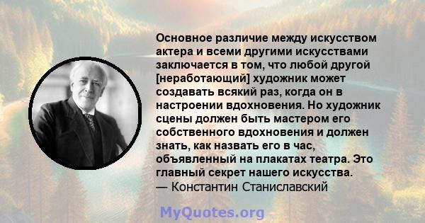 Основное различие между искусством актера и всеми другими искусствами заключается в том, что любой другой [неработающий] художник может создавать всякий раз, когда он в настроении вдохновения. Но художник сцены должен