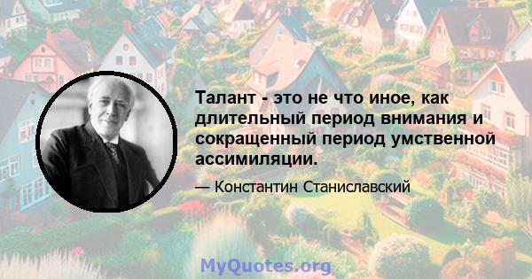 Талант - это не что иное, как длительный период внимания и сокращенный период умственной ассимиляции.