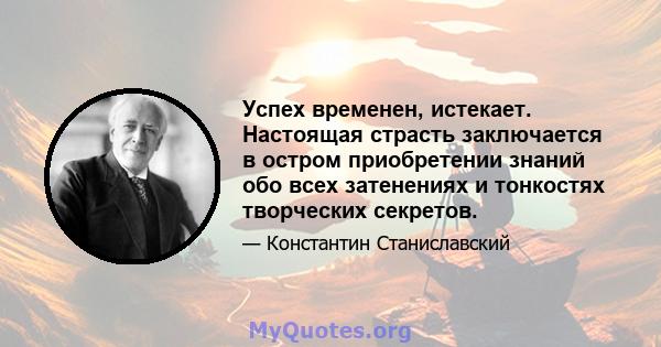 Успех временен, истекает. Настоящая страсть заключается в остром приобретении знаний обо всех затенениях и тонкостях творческих секретов.