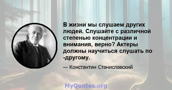 В жизни мы слушаем других людей. Слушайте с различной степенью концентрации и внимания, верно? Актеры должны научиться слушать по -другому.