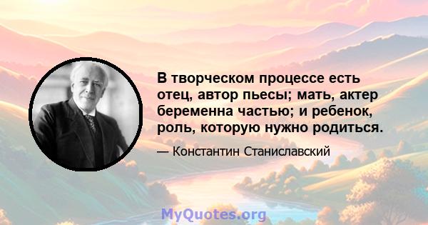 В творческом процессе есть отец, автор пьесы; мать, актер беременна частью; и ребенок, роль, которую нужно родиться.