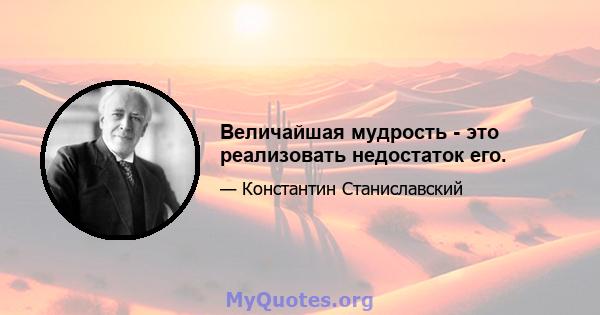 Величайшая мудрость - это реализовать недостаток его.