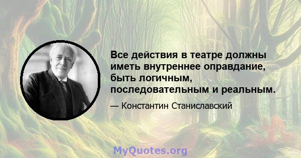 Все действия в театре должны иметь внутреннее оправдание, быть логичным, последовательным и реальным.