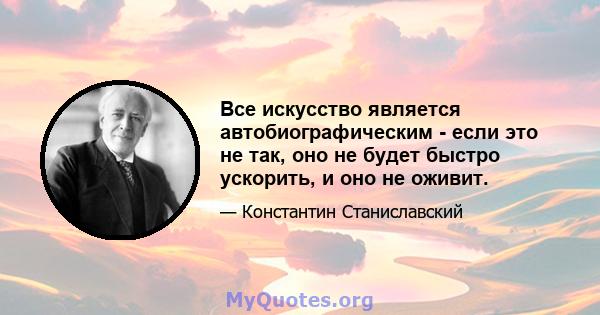 Все искусство является автобиографическим - если это не так, оно не будет быстро ускорить, и оно не оживит.