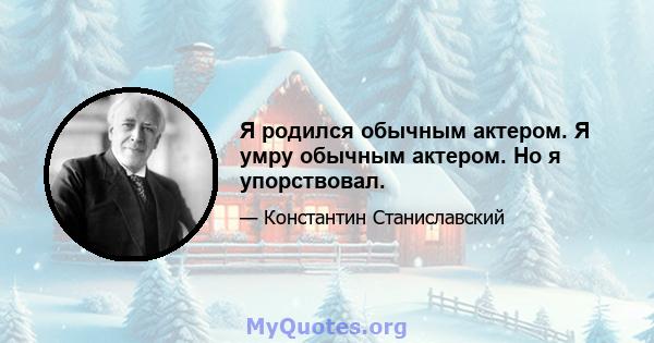 Я родился обычным актером. Я умру обычным актером. Но я упорствовал.