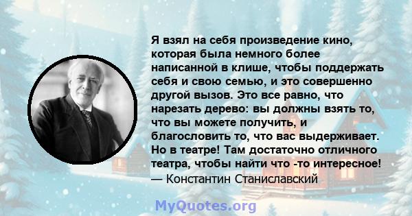 Я взял на себя произведение кино, которая была немного более написанной в клише, чтобы поддержать себя и свою семью, и это совершенно другой вызов. Это все равно, что нарезать дерево: вы должны взять то, что вы можете