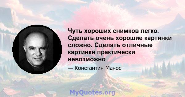 Чуть хороших снимков легко. Сделать очень хорошие картинки сложно. Сделать отличные картинки практически невозможно