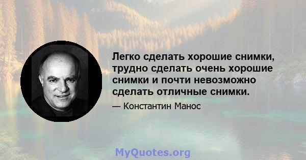 Легко сделать хорошие снимки, трудно сделать очень хорошие снимки и почти невозможно сделать отличные снимки.