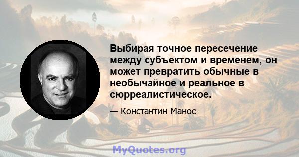 Выбирая точное пересечение между субъектом и временем, он может превратить обычные в необычайное и реальное в сюрреалистическое.