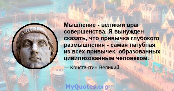 Мышление - великий враг совершенства. Я вынужден сказать, что привычка глубокого размышления - самая пагубная из всех привычек, образованных цивилизованным человеком.