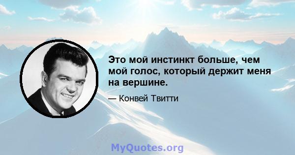 Это мой инстинкт больше, чем мой голос, который держит меня на вершине.