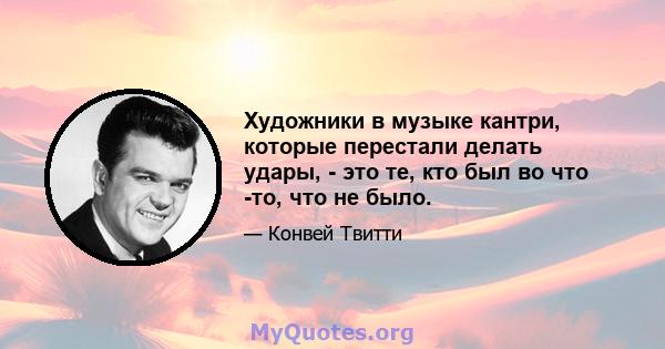 Художники в музыке кантри, которые перестали делать удары, - это те, кто был во что -то, что не было.