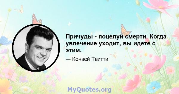 Причуды - поцелуй смерти. Когда увлечение уходит, вы идете с этим.