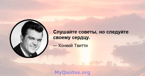 Слушайте советы, но следуйте своему сердцу.