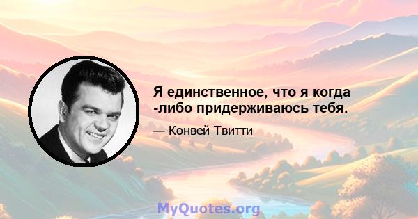 Я единственное, что я когда -либо придерживаюсь тебя.